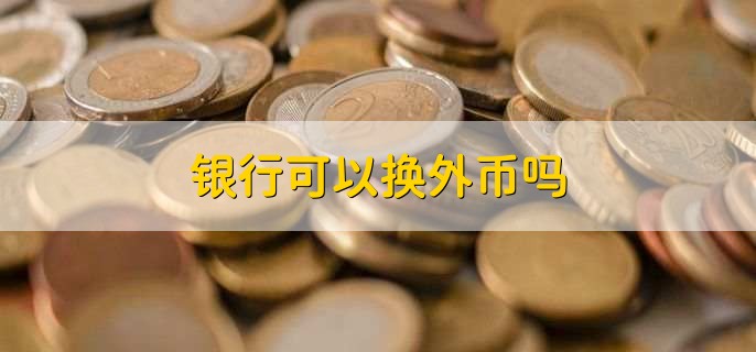 银行可以换外币吗,可以