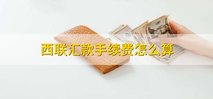 西联汇款跨境汇款手续费_西联汇款收汇_西联汇款手续费计算